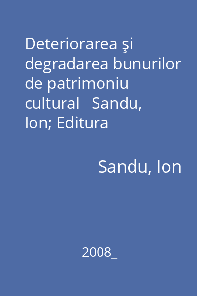 Deteriorarea şi degradarea bunurilor de patrimoniu cultural   Sandu, Ion; Editura Universităţii  "Al.I. Cuza ", 2008_