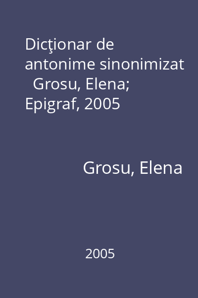 Dicţionar de antonime sinonimizat   Grosu, Elena; Epigraf, 2005