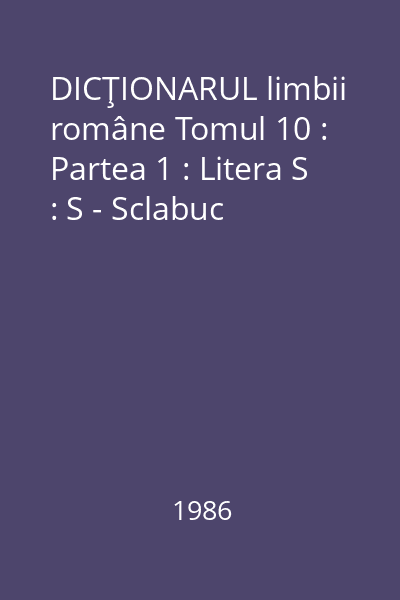 DICŢIONARUL limbii române Tomul 10 : Partea 1 : Litera S : S - Sclabuc