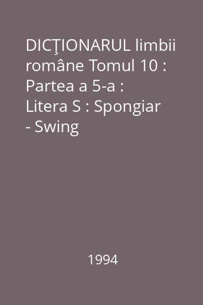 DICŢIONARUL limbii române Tomul 10 : Partea a 5-a : Litera S : Spongiar - Swing