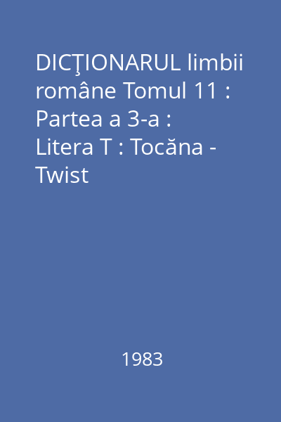 DICŢIONARUL limbii române Tomul 11 : Partea a 3-a : Litera T : Tocăna - Twist