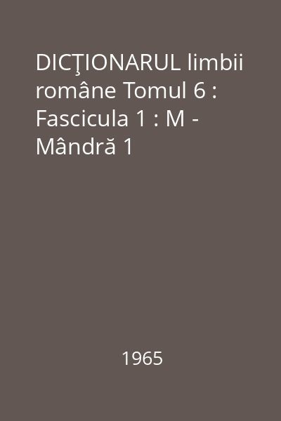 DICŢIONARUL limbii române Tomul 6 : Fascicula 1 : M - Mândră 1