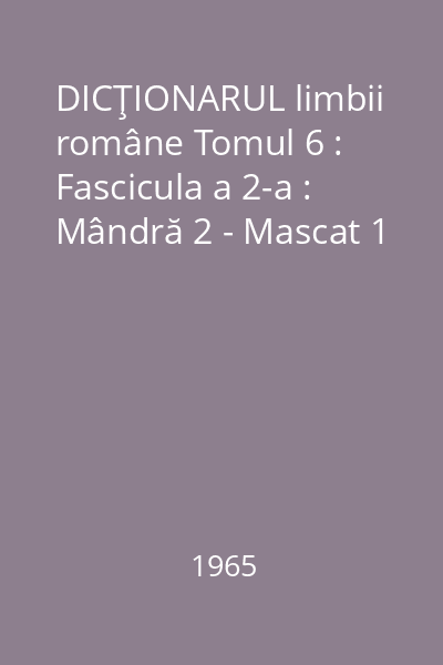 DICŢIONARUL limbii române Tomul 6 : Fascicula a 2-a : Mândră 2 - Mascat 1