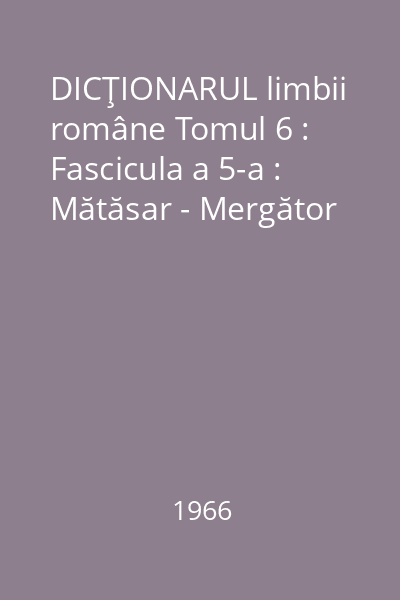 DICŢIONARUL limbii române Tomul 6 : Fascicula a 5-a : Mătăsar - Mergător