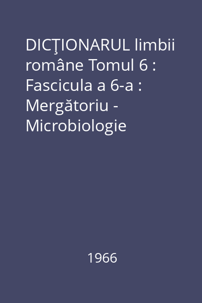 DICŢIONARUL limbii române Tomul 6 : Fascicula a 6-a : Mergătoriu - Microbiologie