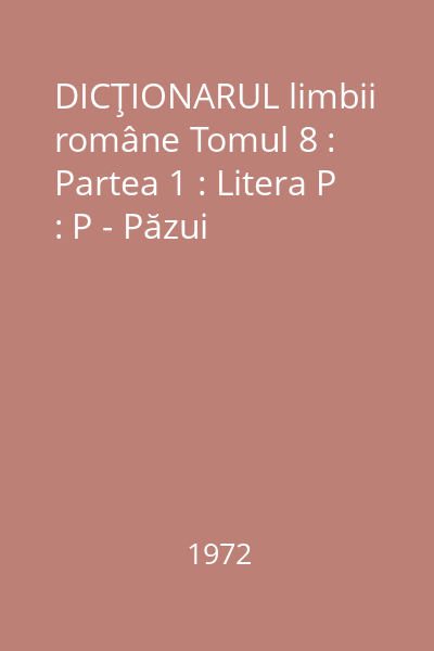 DICŢIONARUL limbii române Tomul 8 : Partea 1 : Litera P : P - Păzui