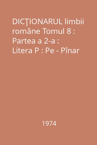 DICŢIONARUL limbii române Tomul 8 : Partea a 2-a : Litera P : Pe - Pînar