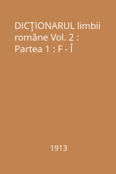 DICŢIONARUL limbii române Vol. 2 : Partea 1 : F - Î