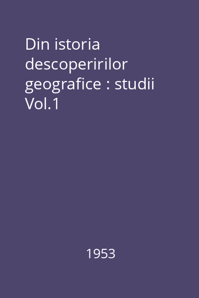 Din istoria descoperirilor geografice : studii Vol.1