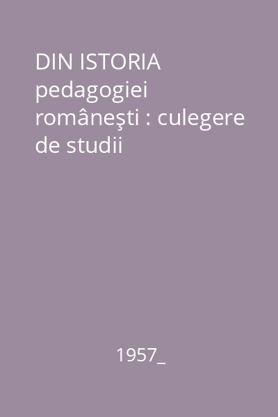 DIN ISTORIA pedagogiei  româneşti : culegere de studii