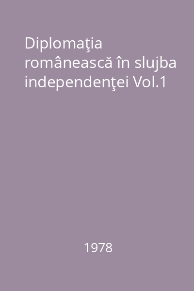 Diplomaţia românească în slujba independenţei Vol.1