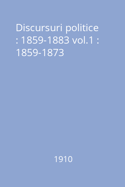 Discursuri politice : 1859-1883 vol.1 : 1859-1873