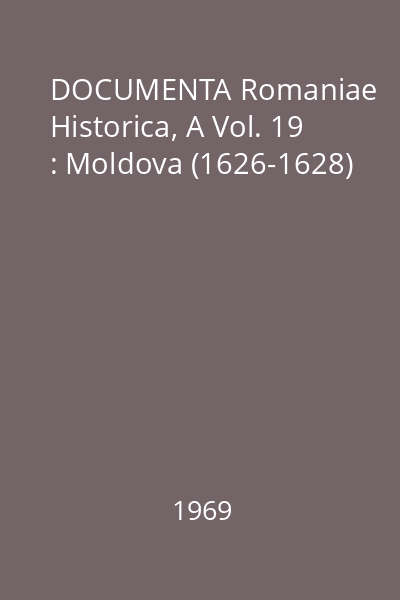 DOCUMENTA Romaniae Historica, A Vol. 19 : Moldova (1626-1628)