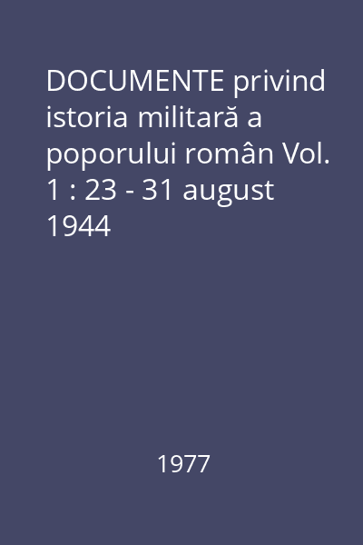 DOCUMENTE privind istoria militară a poporului român Vol. 1 : 23 - 31 august 1944