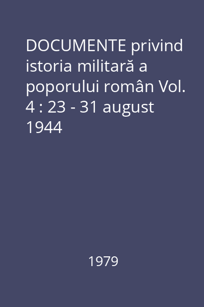 DOCUMENTE privind istoria militară a poporului român Vol. 4 : 23 - 31 august 1944