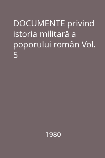 DOCUMENTE privind istoria militară a poporului român Vol. 5