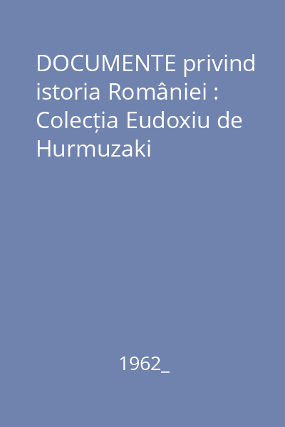 DOCUMENTE privind istoria României : Colecția Eudoxiu de Hurmuzaki