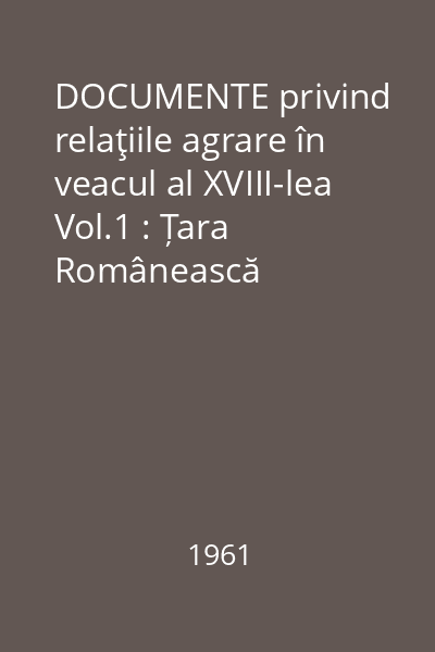 DOCUMENTE privind relaţiile agrare în veacul al XVIII-lea Vol.1 : Țara Românească