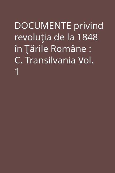 DOCUMENTE privind revoluţia de la 1848 în Ţările Române : C. Transilvania Vol. 1