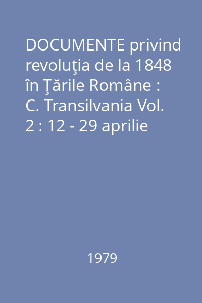 DOCUMENTE privind revoluţia de la 1848 în Ţările Române : C. Transilvania Vol. 2 : 12 - 29 aprilie 1848