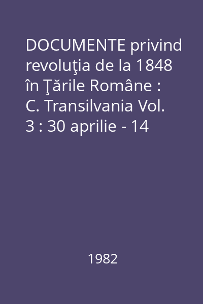 DOCUMENTE privind revoluţia de la 1848 în Ţările Române : C. Transilvania Vol. 3 : 30 aprilie - 14 mai 1848