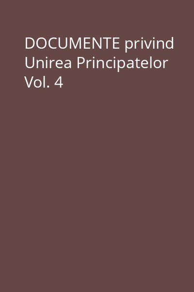 DOCUMENTE privind Unirea Principatelor Vol. 4