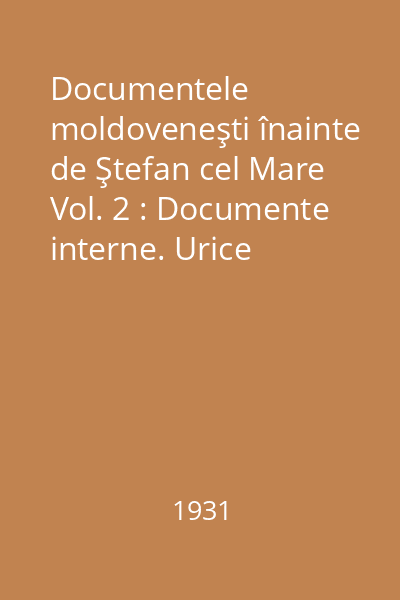 Documentele moldoveneşti înainte de Ştefan cel Mare Vol. 2 : Documente interne. Urice (Ispisoace), Surete, Regește, Traduceri : 1438 - 1456 : Documente externe Acte de împrumut, de omagiu, tractate, școli, privilegii comerciale, salv = conducte, scrisori : 1387 - 1458