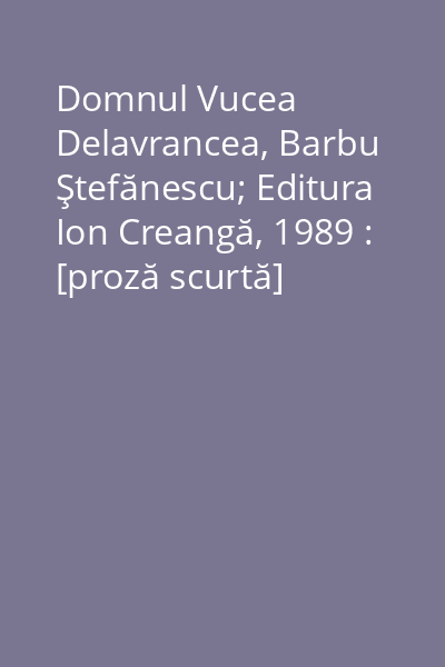 Domnul Vucea   Delavrancea, Barbu Ştefănescu; Editura Ion Creangă, 1989 : [proză scurtă]