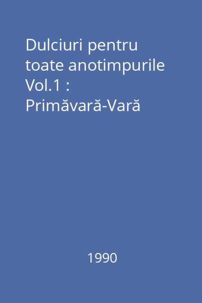 Dulciuri pentru toate anotimpurile Vol.1 : Primăvară-Vară