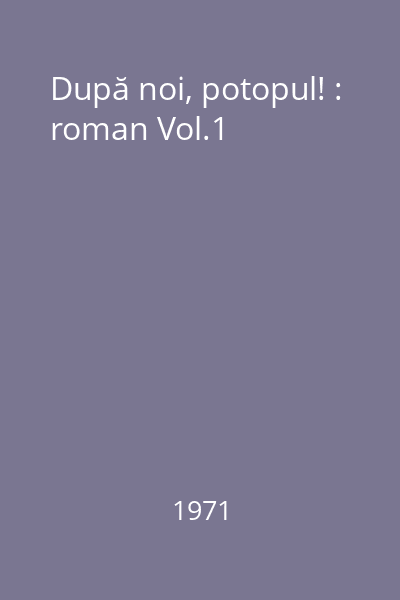 După noi, potopul! : roman Vol.1