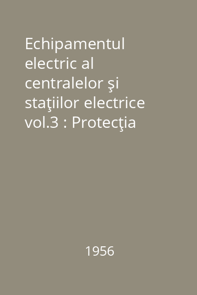 Echipamentul electric al centralelor şi staţiilor electrice vol.3 : Protecţia prin relee şi noţiuni fundamentale privind conectarea automată a liniilor şi a transformatoarelor
