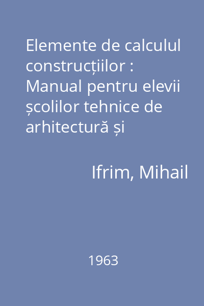 Elemente de calculul construcțiilor : Manual pentru elevii școlilor tehnice de arhitectură și construcția orașelor. Anul I
