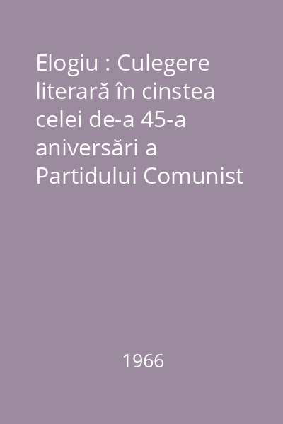 Elogiu : Culegere literară în cinstea celei de-a 45-a aniversări a Partidului Comunist Român