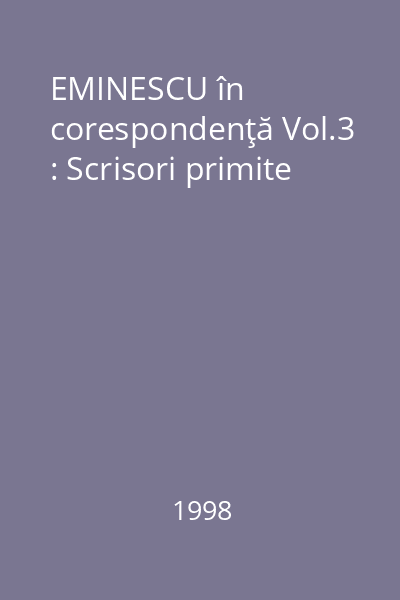 EMINESCU în corespondenţă Vol.3 : Scrisori primite