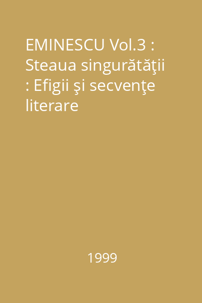 EMINESCU Vol.3 : Steaua singurătăţii : Efigii şi secvenţe literare