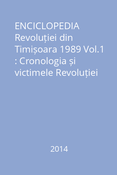 ENCICLOPEDIA Revoluției din Timișoara 1989 Vol.1 : Cronologia și victimele Revoluției