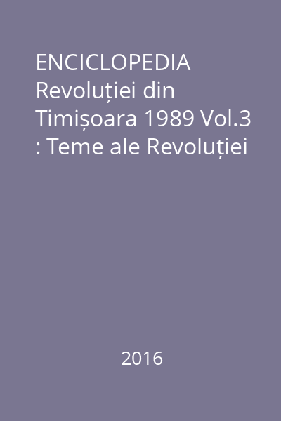 ENCICLOPEDIA Revoluției din Timișoara 1989 Vol.3 : Teme ale Revoluției