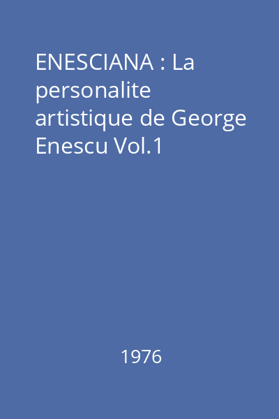 ENESCIANA : Session Scientifique du Centre d 'Etudes "Georges Enesco" : La personalite artistique de George Enescu : Travaux de la Premiere Session Scientifique du Centre d'Etudes "Georges Enesco", Bucarest, 1973 Vol.1