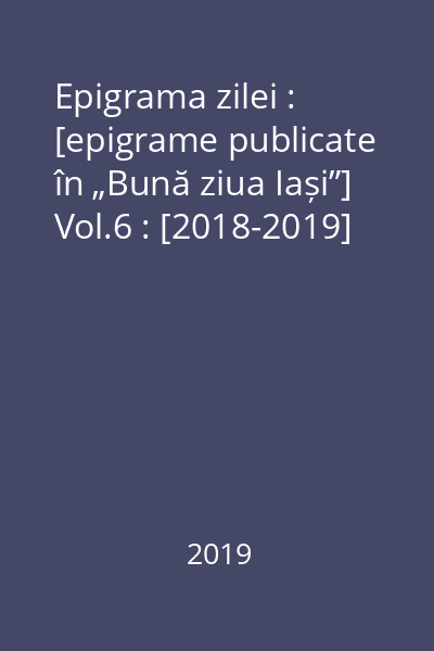 Epigrama zilei : [epigrame publicate în „Bună ziua Iași”] Vol.6 : [2018-2019]