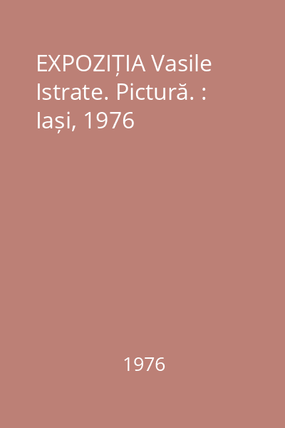 EXPOZIȚIA Vasile Istrate. Pictură. : Iași, 1976