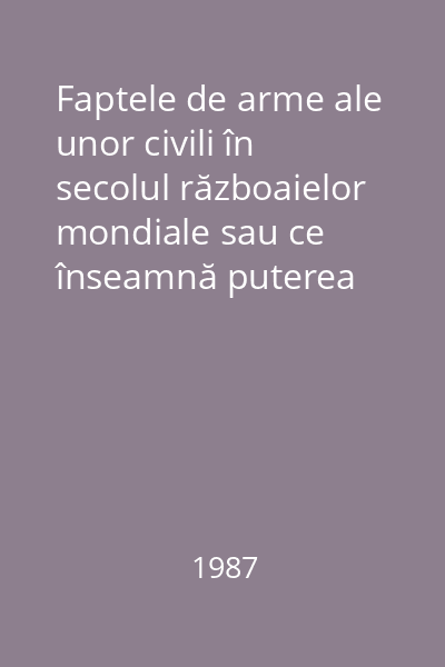 Faptele de arme ale unor civili în secolul războaielor mondiale sau ce înseamnă puterea Vol.1