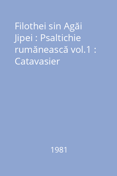 Filothei sin Agăi Jipei : Psaltichie rumănească vol.1 : Catavasier