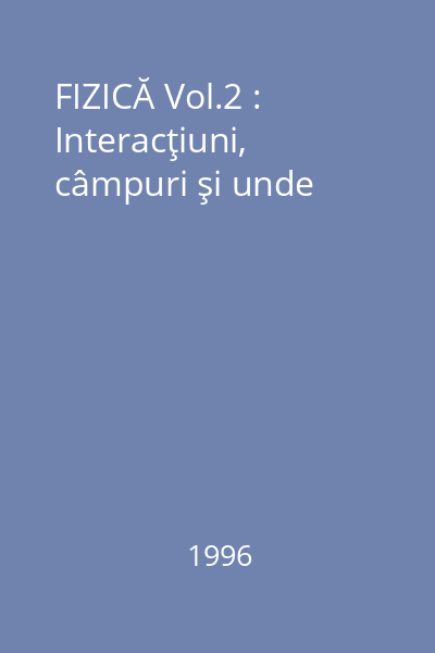 FIZICĂ Vol.2 : Interacţiuni, câmpuri şi unde