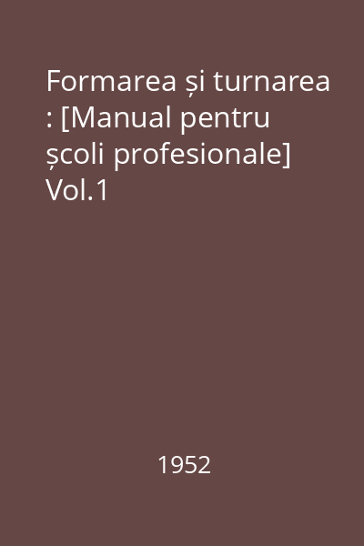 Formarea și turnarea : [Manual pentru școli profesionale] Vol.1