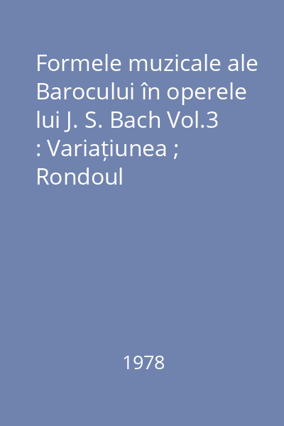 Formele muzicale ale Barocului în operele lui J. S. Bach Vol.3 : Variațiunea ; Rondoul