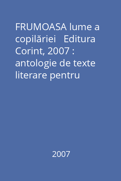 FRUMOASA lume a copilăriei   Editura Corint, 2007 : antologie de texte literare pentru clasa a IV-a