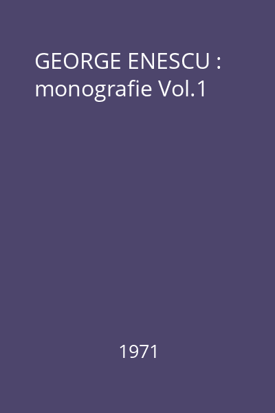 GEORGE ENESCU : monografie Vol.1