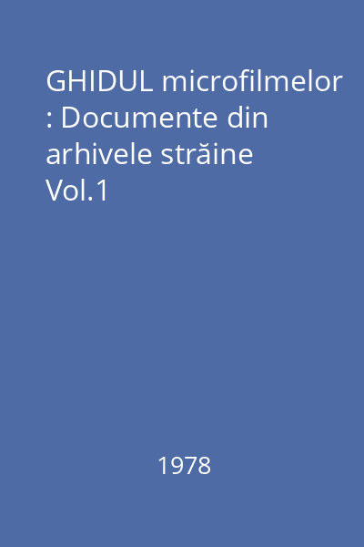 GHIDUL microfilmelor : Documente din arhivele străine Vol.1