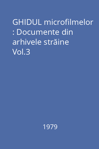 GHIDUL microfilmelor : Documente din arhivele străine Vol.3