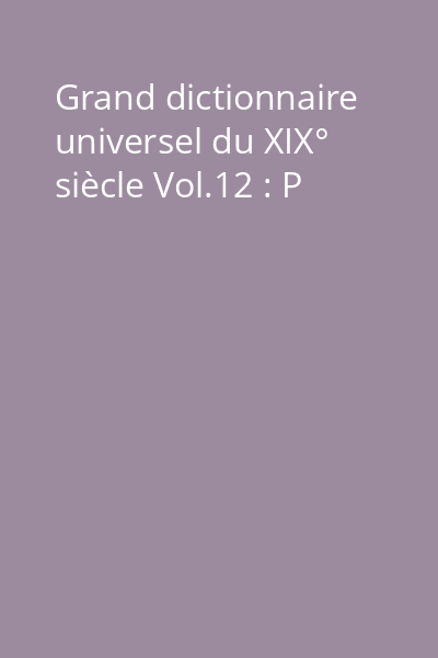 Grand dictionnaire universel du XIX° siècle Vol.12 : P